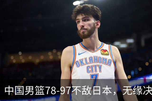 中国男篮78-97不敌日本，无缘决赛，球员表现评价惨淡