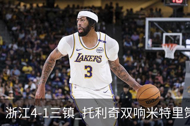 浙江4-1三镇 托利奇双响米特里策无解一条龙+传射李昂飞踹直红